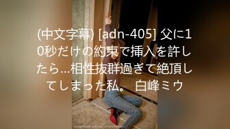 (中文字幕) [adn-405] 父に10秒だけの約束で挿入を許したら…相性抜群過ぎて絶頂してしまった私。 白峰ミウ