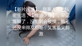 【新片速遞】   良家人妻的私密生活，【推油少年】，罕见露脸了，没想到会被操，腋毛还没来得及刮呢，又害羞又刺激