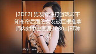 [2DF2] 男友专注打游戏却不知布帘后面的女友被巨根推拿师内射中出国语1080p[BT种子]