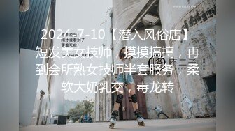 2024-7-10【潜入风俗店】短发美女技师，摸摸搞搞，再到会所熟女技师半套服务，柔软大奶乳交，毒龙转