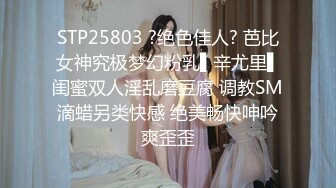 STP25803 ?绝色佳人? 芭比女神究极梦幻粉乳▌辛尤里▌闺蜜双人淫乱磨豆腐 调教SM滴蜡另类快感 绝美畅快呻吟爽歪歪