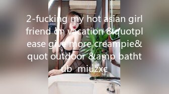 2-fucking my hot asian girlfriend on vacation &quotplease give more creampie&quot outdoor &amp bathtub  miuzxc