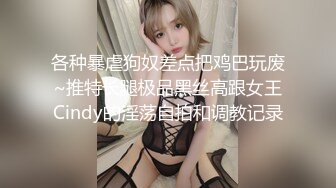 各种暴虐狗奴差点把鸡巴玩废~推特长腿极品黑丝高跟女王Cindy的淫荡自拍和调教记录