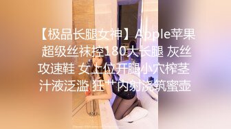 【极品长腿女神】Apple苹果 超级丝袜控180大长腿 灰丝攻速鞋 女上位开腿小穴榨茎 汁液泛滥 狂艹内射浇筑蜜壶