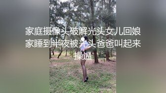 家庭摄像头破解光头女儿回娘家睡到半夜被光头爸爸叫起来操逼