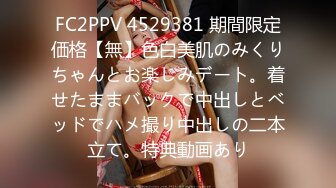 FC2PPV 4529381 期間限定価格【無】色白美肌のみくりちゃんとお楽しみデート。着せたままバックで中出しとベッドでハメ撮り中出しの二本立て。特典動画あり