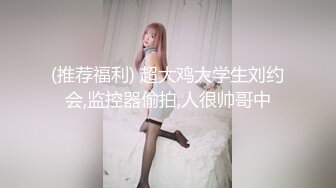 (推荐福利) 超大鸡大学生刘约会,监控器偷拍,人很帅哥中