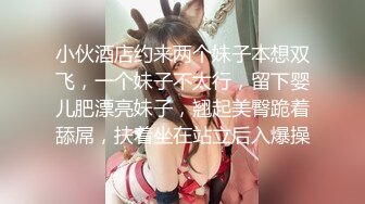 小伙酒店约来两个妹子本想双飞，一个妹子不太行，留下婴儿肥漂亮妹子，翘起美臀跪着舔屌，扶着坐在站立后入爆操