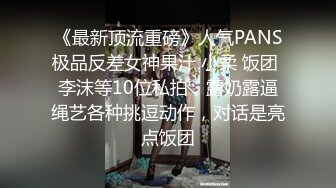 《最新顶流重磅》人气PANS极品反差女神果汁 小柔 饭团 李沫等10位私拍，露奶露逼绳艺各种挑逗动作，对话是亮点饭团