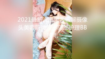 2021最新流出黑客破解摄像头美容院微整形阴部护理BB脱毛