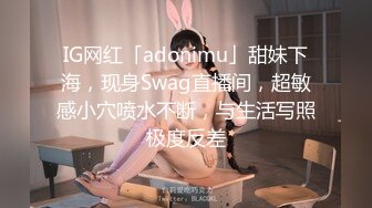 IG网红「adonimu」甜妹下海，现身Swag直播间，超敏感小穴喷水不断，与生活写照极度反差