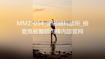 MMZ-054_淫邪婦科診所_檢查竟被醫師肉棒內診官网