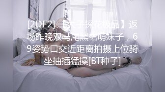 [2DF2] 【太子探花极品】返场昨晚双马尾黑裙萌妹子，69姿势口交近距离拍摄上位骑坐抽插猛操[BT种子]