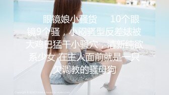 ❤️眼镜娘小骚货❤️10个眼镜9个骚，小闷骚型反差婊被大鸡巴猛干小骚穴，清新纯欲系少女 在主人面前就是一只欠调教的骚母狗