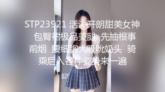 STP23921 活泼开朗甜美女神  包臀裙极品美腿  先抽根事前烟  腰细胸大吸吮奶头  骑乘后入各种姿势来一遍