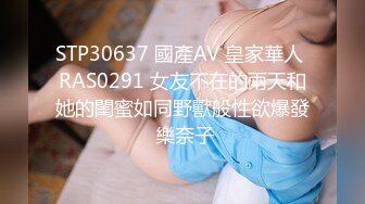 STP30637 國產AV 皇家華人 RAS0291 女友不在的兩天和她的閨蜜如同野獸般性欲爆發 樂奈子