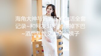 海角大神与妈妈乱伦生活全套记录~和网友3P妈妈惊掉下巴~酒后乱性又上了小姨子