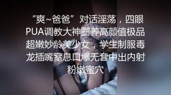 “爽~爸爸”对话淫荡，四眼PUA调教大神圈养高颜值极品超嫩妙龄美少女，学生制服毒龙插嘴窒息口爆无套中出内射粉嫩蜜穴