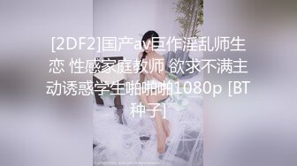 [2DF2]国产av巨作淫乱师生恋 性感家庭教师 欲求不满主动诱惑学生啪啪啪1080p [BT种子]