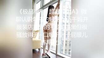 《极品福利✿超强✿PUA》微聊认识勾搭的轻熟女小干妈开服装店离异的~爱美逼黑但很骚放得开~口爆干逼干屁眼儿非常败火