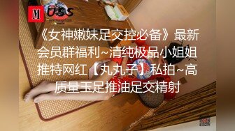 《女神嫩妹足交控必备》最新会员群福利~清纯极品小姐姐推特网红【丸丸子】私拍~高质量玉足推油足交精射