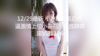 12/29最新 小迷妹无毛白虎逼激情上位小哥在床上放肆蹂躏VIP1196