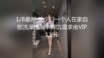 1/8最新 美少妇一个人在家自慰洗澡搓胸丰臀饥渴求肏VIP1196