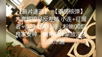 【新片速遞】  【重磅核弹】六套超极品反差婊 小连+征服者+实习老师玲玲，粉嫩00后良家女神，美艳胴体豪放淫荡，三点尽漏