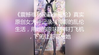 《震撼福利秘超强乱伦》真实原创女大神记录与哥哥的乱伦生活，用她的原味内裤打飞机，下葯让哥哥肏她