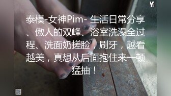 泰模-女神Pim- 生活日常分享、傲人的双峰、浴室洗澡全过程、洗面奶搓脸，刷牙，越看越美，真想从后面抱住来一顿猛抽！