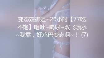 变态双御姐~20小时【77吃不饱】呕吐~喝尿~双飞喷水~我靠，好鸡巴变态啊~！ (7)