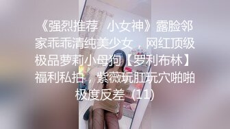 《强烈推荐✅小女神》露脸邻家乖乖清纯美少女，网红顶级极品萝莉小母狗【罗利布林】福利私拍，紫薇玩肛玩穴啪啪极度反差  (11)