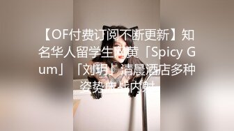 【OF付费订阅不断更新】知名华人留学生网黄「Spicy Gum」「刘玥」清晨酒店多种姿势床战内射