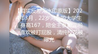 【真实反差无水印原版】2024年3月，22岁河北的大学生，身高167，陪金主参加淫啪，喜欢被打屁股，清纯校花被曝光