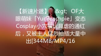 【新速片遞】    &gt;✨OF大眼萌妹「Yui Peachpie」变态Cosplay小穴被玩具虐的通红后，又被主人猛烈抽插大量中出[344MB/MP4/16