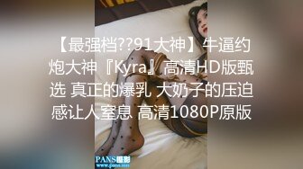 【最强档??91大神】牛逼约炮大神『Kyra』高清HD版甄选 真正的爆乳 大奶子的压迫感让人窒息 高清1080P原版