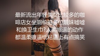 最新流出年轻美女比较多的咖啡店女坐厕偸拍多位靓妹嘘嘘和换卫生巾?人美擦逼的动作都温柔擦逼纸粘逼上有点搞笑