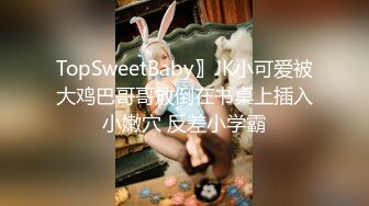 TopSweetBaby〗JK小可爱被大鸡巴哥哥放倒在书桌上插入小嫩穴 反差小学霸