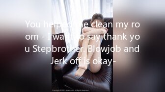 You helped me clean my room - I want to say thank you Stepbrother. Blowjob and Jerk off is okay-