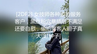 [2DF2] 女技师各种姿势服务客户，黑丝粉穴暴插后不满足还要自慰，偷拍男客人胆子真大[BT种子]