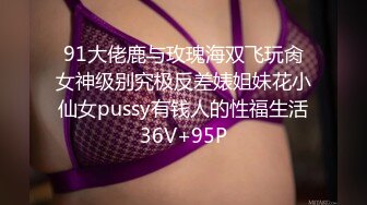 91大佬鹿与玫瑰海双飞玩肏女神级别究极反差婊姐妹花小仙女pussy有钱人的性福生活36V+95P