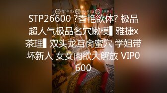 STP26600 ?香艳欲体? 极品超人气极品名穴嫩模▌雅捷x茶理▌双头龙互肏蜜穴 学姐带坏新人 女女肉欲大解放 VIP0600