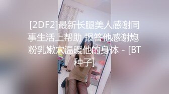 [2DF2]最新长腿美人感谢同事生活上帮助 报答他感谢炮 粉乳嫩穴温暖他的身体 - [BT种子]