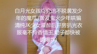 白月光女孩终究逃不脱黄发少年的魔爪,(黄发鬼火少年哄骗清纯JK少女灌醉后开房扒光衣服毫不怜香惜玉,奶子都快被抓爆炸)