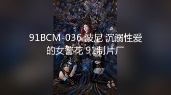 91BCM-036 波尼 沉溺性爱的女警花 91制片厂