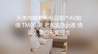 天美传媒最新出品国产AV剧情 TM0058 老板紧急出差 情欲人妻的无套交合