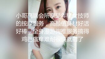 小哥高端会所享受年轻女技师的按摩服务，高颜值身材好活好棒，全身漫游胸推服务搞得鸡巴瘙痒难耐很快就射了