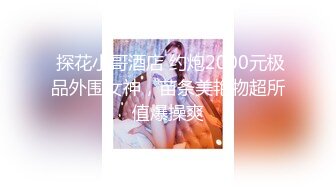  探花小哥酒店 约炮2000元极品外围女神，苗条美艳物超所值爆操爽