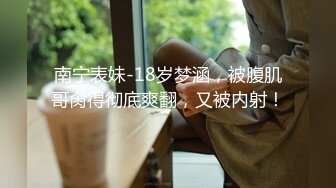 南宁表妹-18岁梦涵，被腹肌哥肏得彻底爽翻，又被内射！