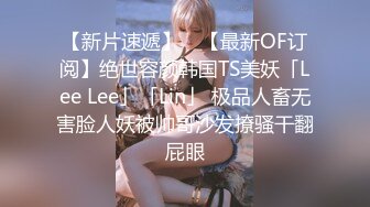 【新片速遞】 ✨【最新OF订阅】绝世容颜韩国TS美妖「Lee Lee」「Lin」 极品人畜无害脸人妖被帅哥沙发撩骚干翻屁眼